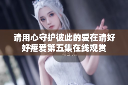 请用心守护彼此的爱在请好好疼爱第五集在线观赏
