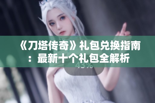 《刀塔传奇》礼包兑换指南：最新十个礼包全解析