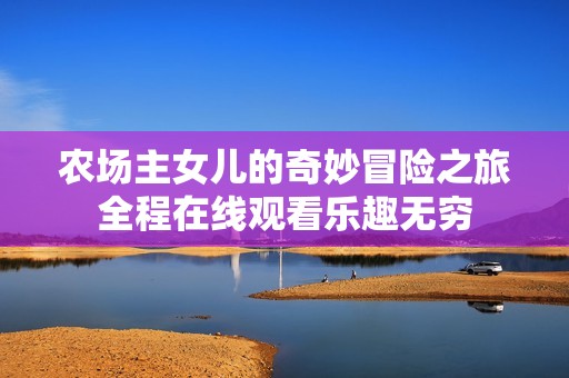 农场主女儿的奇妙冒险之旅全程在线观看乐趣无穷