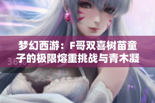 梦幻西游：F哥双喜树苗童子的极限熔重挑战与青木凝滞男衣解析