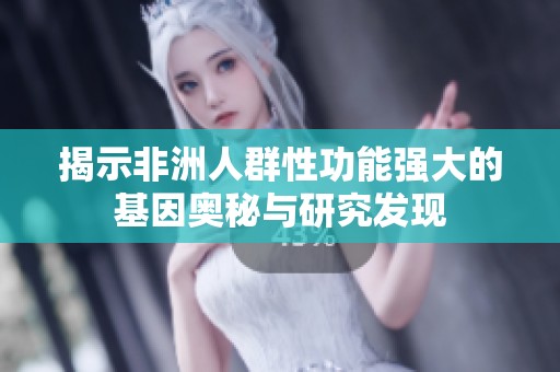 揭示非洲人群性功能强大的基因奥秘与研究发现