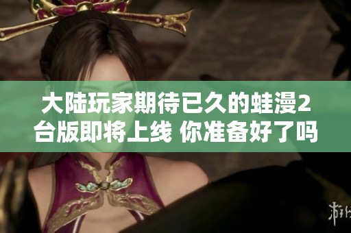 大陆玩家期待已久的蛙漫2台版即将上线 你准备好了吗