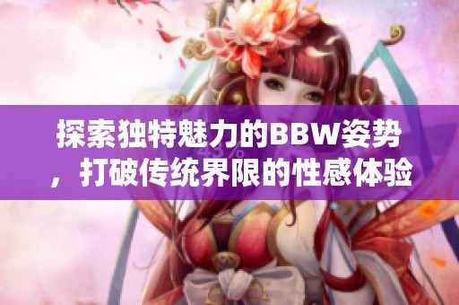 探索独特魅力的BBW姿势，打破传统界限的性感体验