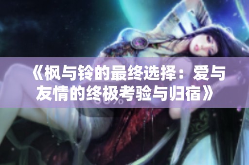 《枫与铃的最终选择：爱与友情的终极考验与归宿》