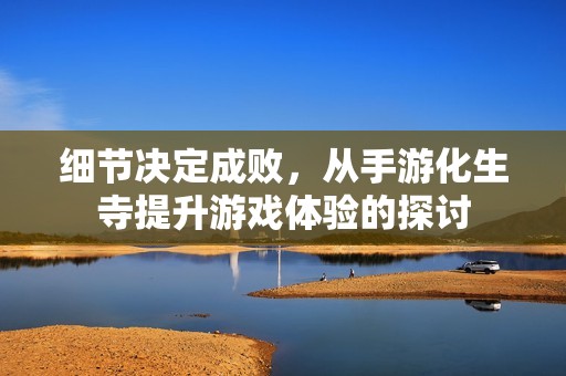 细节决定成败，从手游化生寺提升游戏体验的探讨