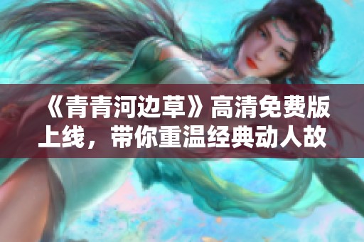 《青青河边草》高清免费版上线，带你重温经典动人故事！