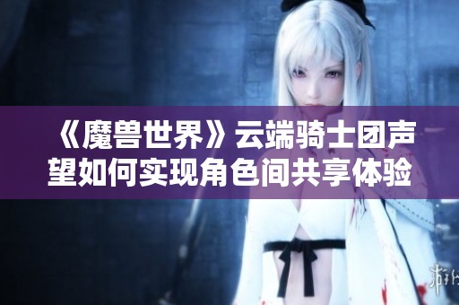 《魔兽世界》云端骑士团声望如何实现角色间共享体验