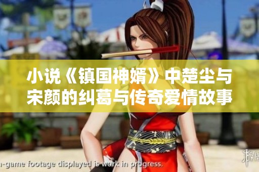 小说《镇国神婿》中楚尘与宋颜的纠葛与传奇爱情故事