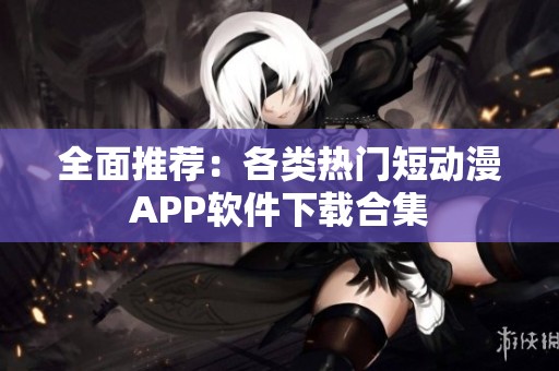 全面推荐：各类热门短动漫APP软件下载合集
