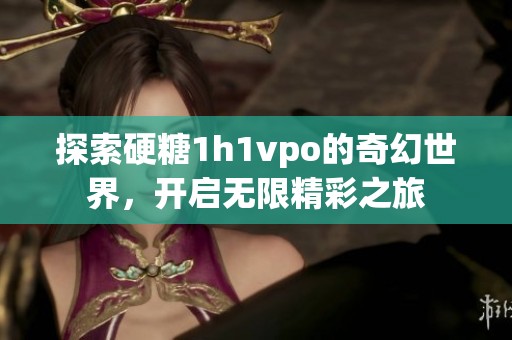 探索硬糖1h1vpo的奇幻世界，开启无限精彩之旅