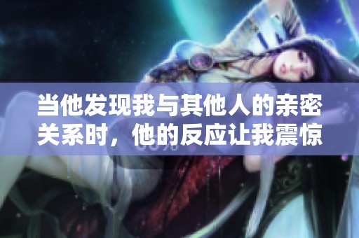 当他发现我与其他人的亲密关系时，他的反应让我震惊
