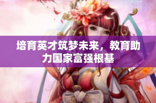 培育英才筑梦未来，教育助力国家富强根基