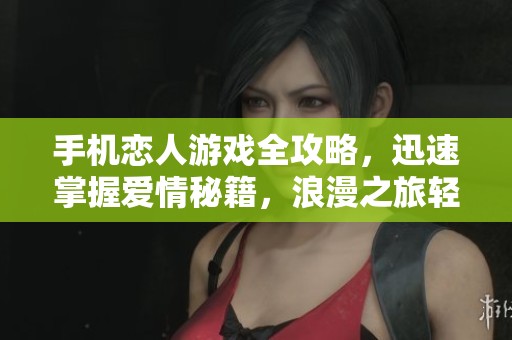 手机恋人游戏全攻略，迅速掌握爱情秘籍，浪漫之旅轻松开启