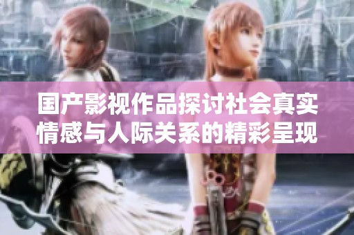国产影视作品探讨社会真实情感与人际关系的精彩呈现