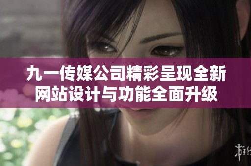 九一传媒公司精彩呈现全新网站设计与功能全面升级