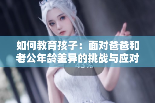 如何教育孩子：面对爸爸和老公年龄差异的挑战与应对策略