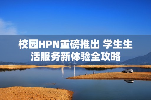校园HPN重磅推出 学生生活服务新体验全攻略
