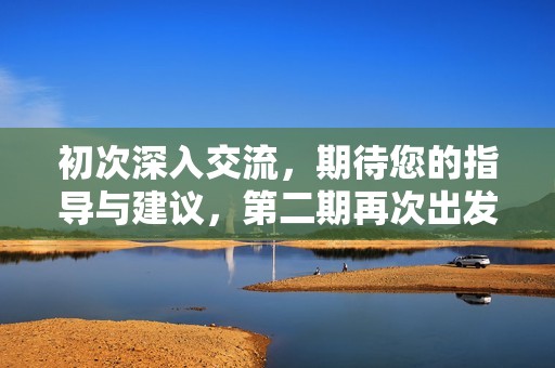 初次深入交流，期待您的指导与建议，第二期再次出发