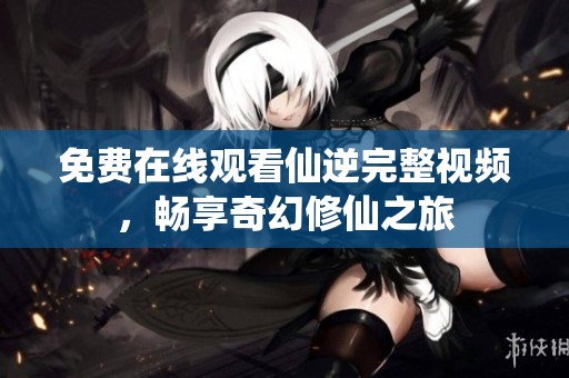免费在线观看仙逆完整视频，畅享奇幻修仙之旅