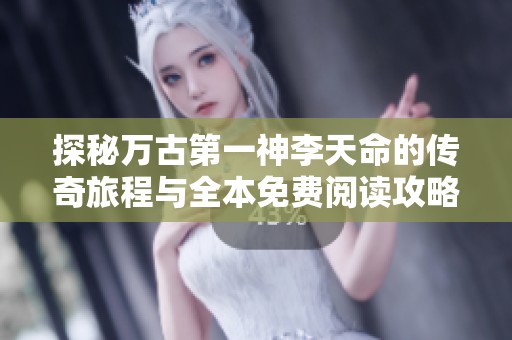 探秘万古第一神李天命的传奇旅程与全本免费阅读攻略