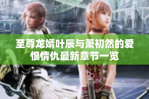 至尊龙婿叶辰与萧初然的爱恨情仇最新章节一览