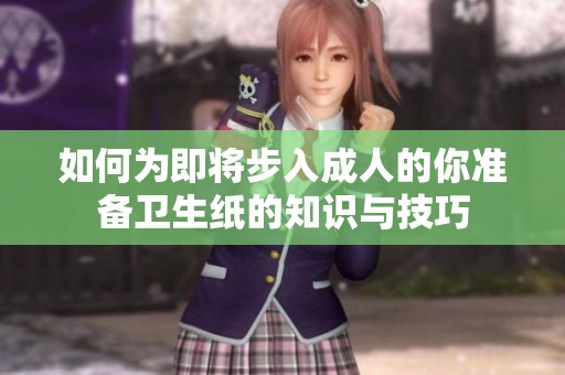 如何为即将步入成人的你准备卫生纸的知识与技巧