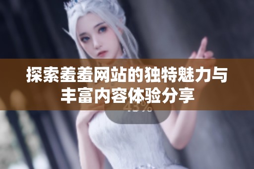 探索羞羞网站的独特魅力与丰富内容体验分享
