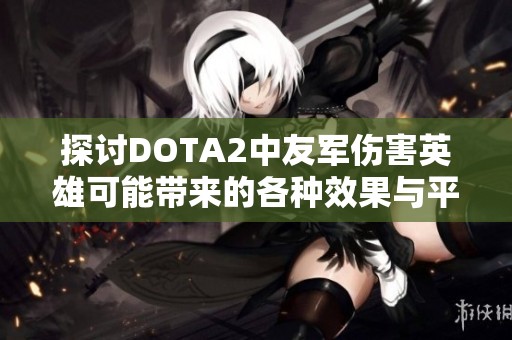探讨DOTA2中友军伤害英雄可能带来的各种效果与平衡问题