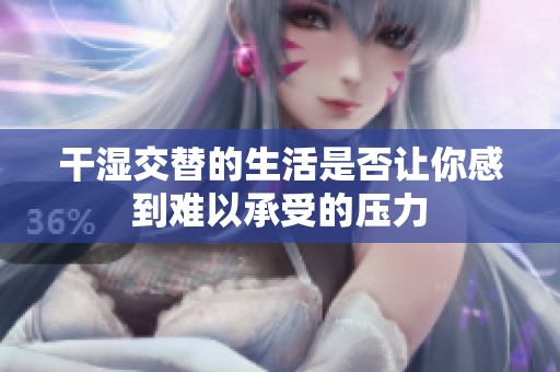 干湿交替的生活是否让你感到难以承受的压力