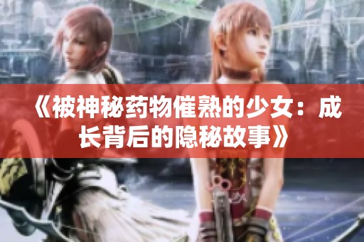 《被神秘药物催熟的少女：成长背后的隐秘故事》
