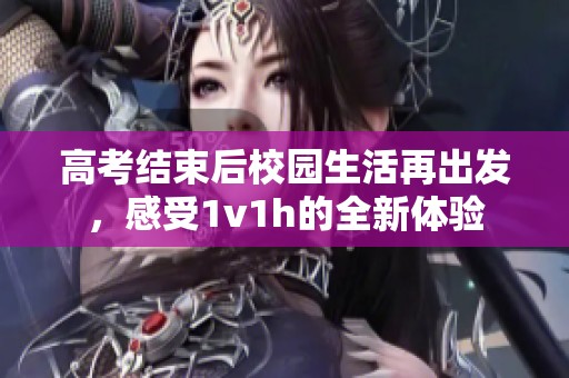 高考结束后校园生活再出发，感受1v1h的全新体验