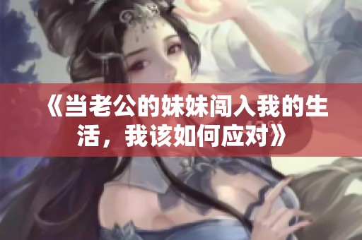 《当老公的妹妹闯入我的生活，我该如何应对》