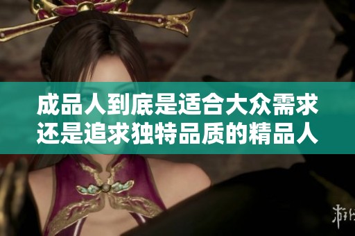 成品人到底是适合大众需求还是追求独特品质的精品人