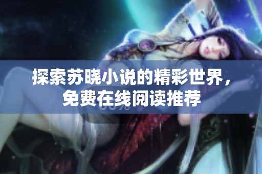 探索苏晓小说的精彩世界，免费在线阅读推荐