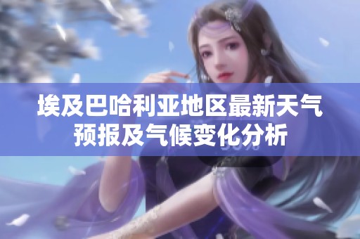 埃及巴哈利亚地区最新天气预报及气候变化分析