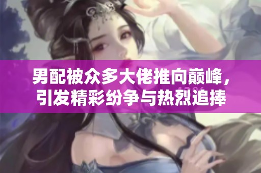 男配被众多大佬推向巅峰，引发精彩纷争与热烈追捧