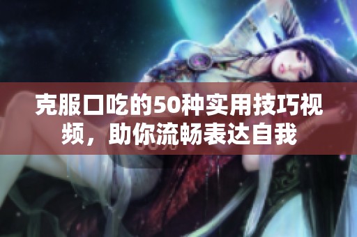 克服口吃的50种实用技巧视频，助你流畅表达自我