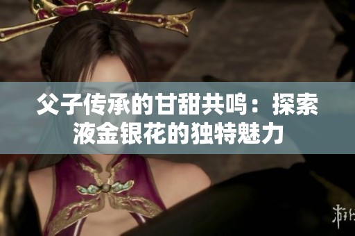 父子传承的甘甜共鸣：探索液金银花的独特魅力