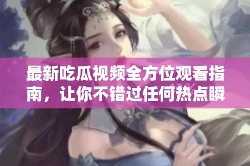 最新吃瓜视频全方位观看指南，让你不错过任何热点瞬间