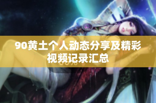 90黄土个人动态分享及精彩视频记录汇总