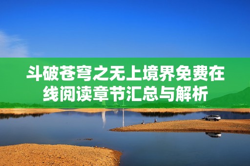 斗破苍穹之无上境界免费在线阅读章节汇总与解析