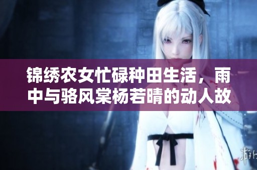锦绣农女忙碌种田生活，雨中与骆风棠杨若晴的动人故事