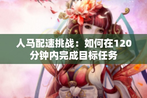 人马配速挑战：如何在120分钟内完成目标任务