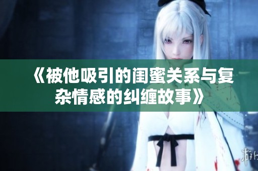 《被他吸引的闺蜜关系与复杂情感的纠缠故事》