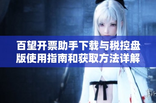 百望开票助手下载与税控盘版使用指南和获取方法详解