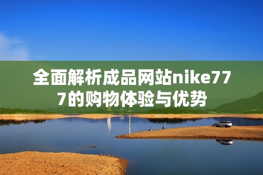 全面解析成品网站nike777的购物体验与优势