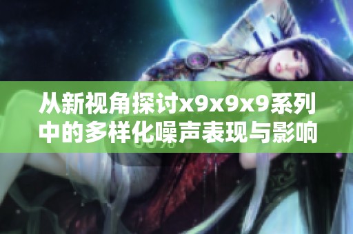 从新视角探讨x9x9x9系列中的多样化噪声表现与影响