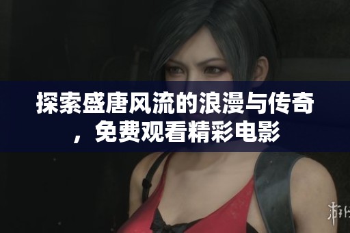 探索盛唐风流的浪漫与传奇，免费观看精彩电影