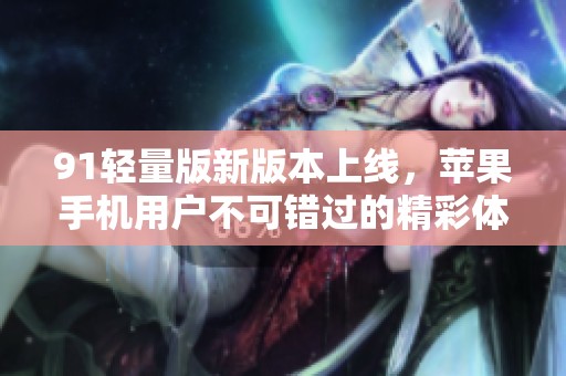 91轻量版新版本上线，苹果手机用户不可错过的精彩体验