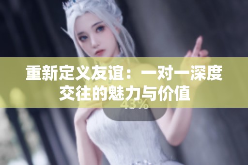 重新定义友谊：一对一深度交往的魅力与价值